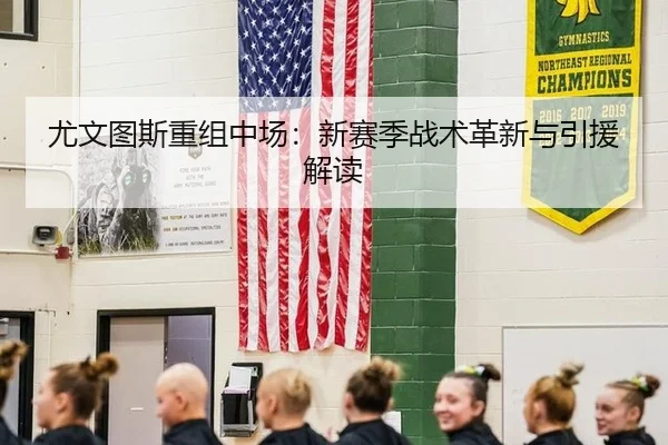 尤文图斯重组中场：新赛季战术革新与引援解读