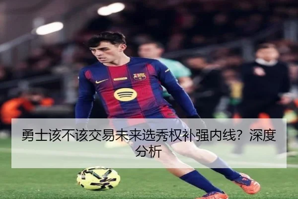 勇士该不该交易未来选秀权补强内线？深度分析